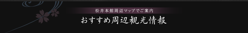 松井本館周辺マップでご案内 おすすめ周辺観光情報